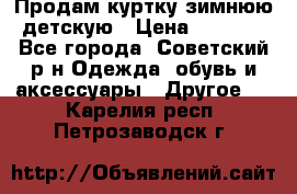 Продам куртку зимнюю детскую › Цена ­ 2 000 - Все города, Советский р-н Одежда, обувь и аксессуары » Другое   . Карелия респ.,Петрозаводск г.